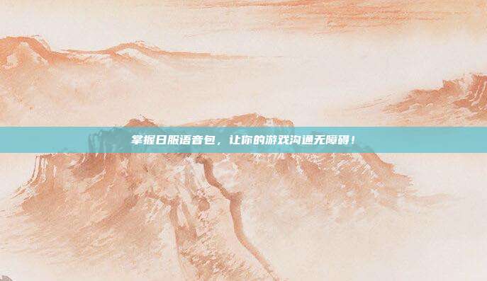 掌握日服语音包，让你的游戏沟通无障碍！