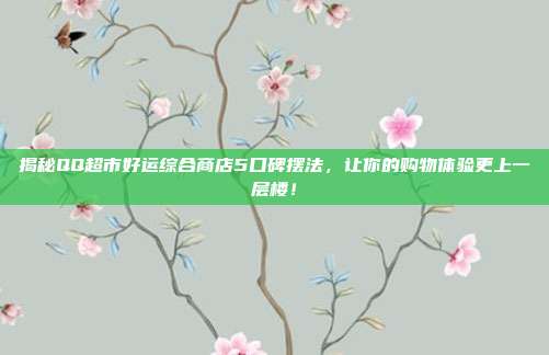 揭秘QQ超市好运综合商店5口碑摆法，让你的购物体验更上一层楼！