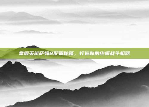 掌握英雄萨姆2配置秘籍，打造你的终极战斗机器