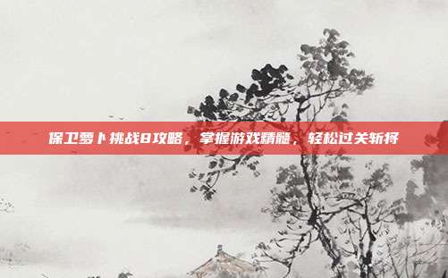 保卫萝卜挑战8攻略，掌握游戏精髓，轻松过关斩将