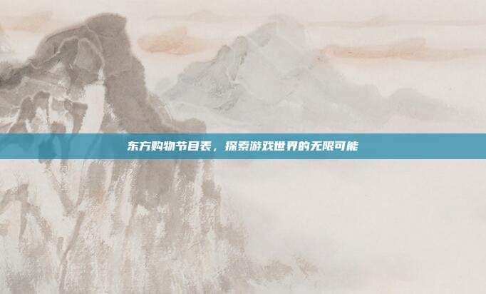 东方购物节目表，探索游戏世界的无限可能