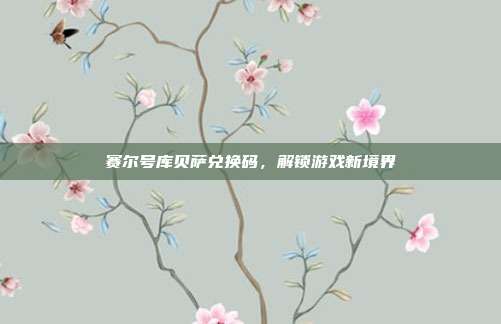 赛尔号库贝萨兑换码，解锁游戏新境界