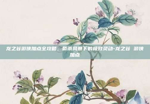 龙之谷游侠加点全攻略，箭雨风暴下的极致灵动-龙之谷 游侠加点