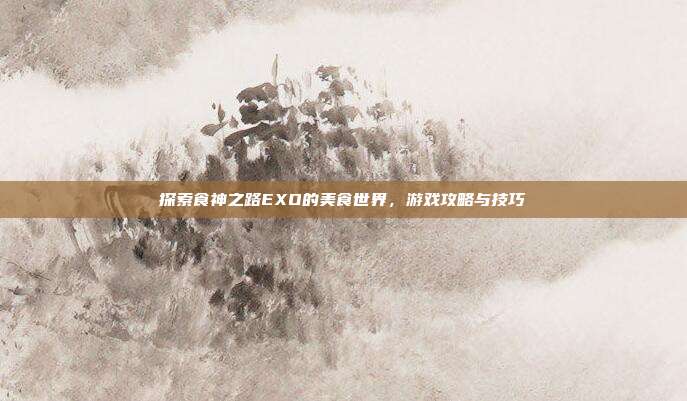 探索食神之路EXO的美食世界，游戏攻略与技巧