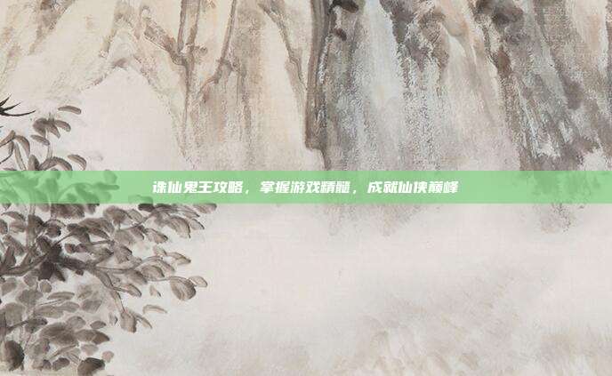 诛仙鬼王攻略，掌握游戏精髓，成就仙侠巅峰