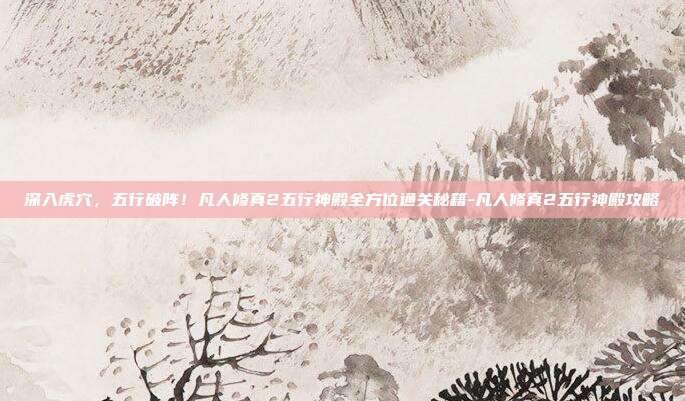 深入虎穴，五行破阵！凡人修真2五行神殿全方位通关秘籍-凡人修真2五行神殿攻略