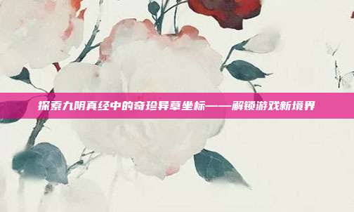 探索九阴真经中的奇珍异草坐标——解锁游戏新境界