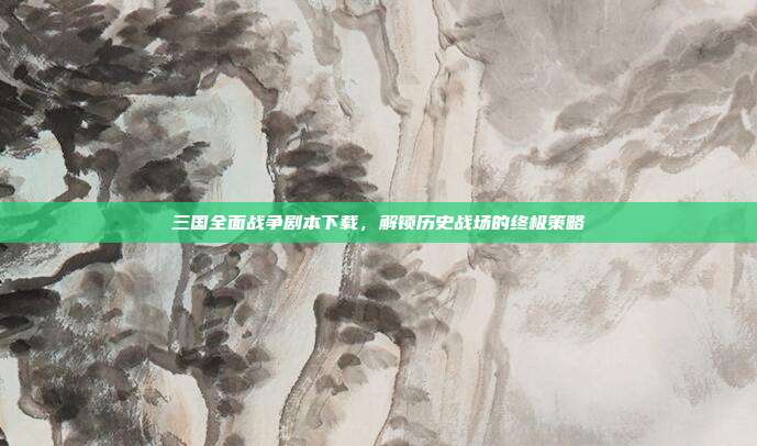 三国全面战争剧本下载，解锁历史战场的终极策略
