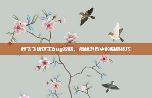 新飞飞指环王bug攻略，揭秘游戏中的隐藏技巧