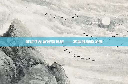 陈进生比赛视频攻略——掌握胜利的关键