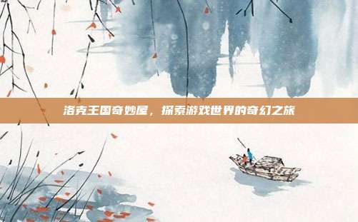 洛克王国奇妙屋，探索游戏世界的奇幻之旅