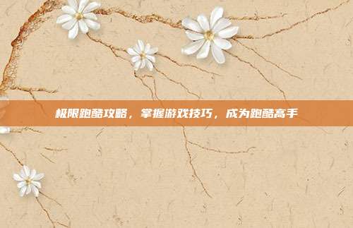 极限跑酷攻略，掌握游戏技巧，成为跑酷高手