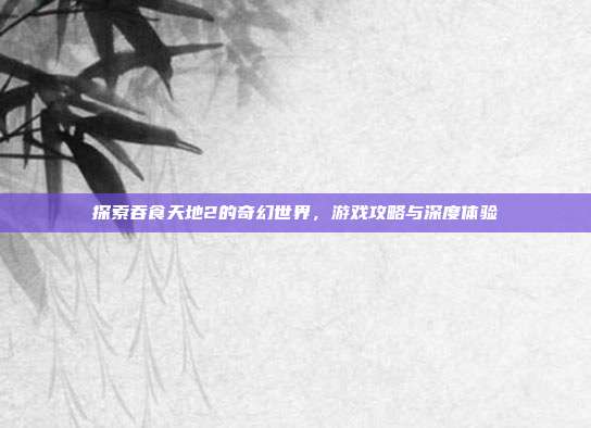 探索吞食天地2的奇幻世界，游戏攻略与深度体验