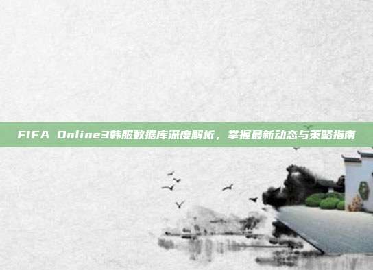 FIFA Online3韩服数据库深度解析，掌握最新动态与策略指南