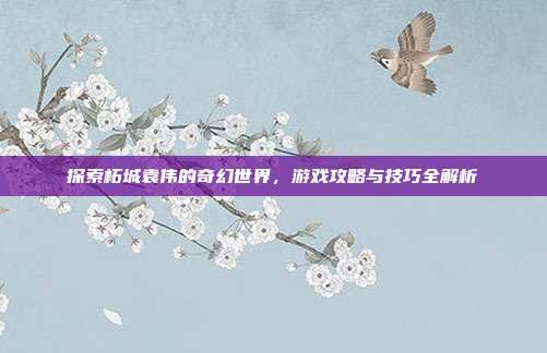 探索柘城袁伟的奇幻世界，游戏攻略与技巧全解析