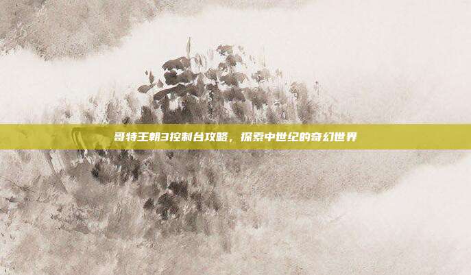 哥特王朝3控制台攻略，探索中世纪的奇幻世界
