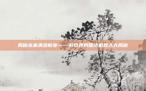 揭秘未来清洁新宠——游戏界的保洁机器人大揭秘
