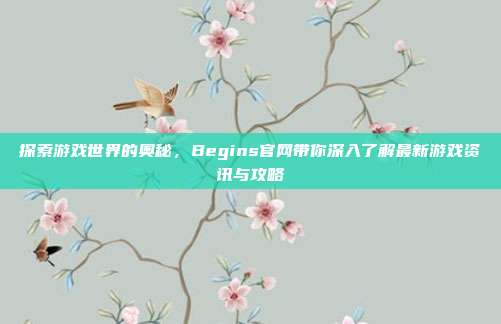 探索游戏世界的奥秘，Begins官网带你深入了解最新游戏资讯与攻略