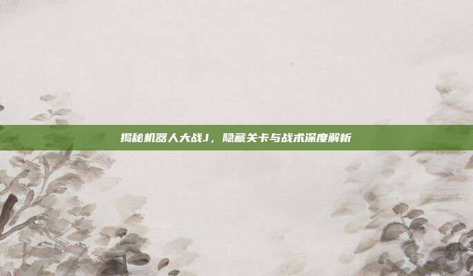 揭秘机器人大战J，隐藏关卡与战术深度解析