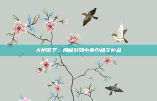 大楚警卫，揭秘游戏中的终极守护者