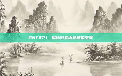 DNF621，揭秘游戏内隐藏的宝藏