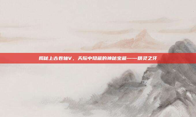 揭秘上古卷轴V，天际中隐藏的神秘宝藏——精灵之牙