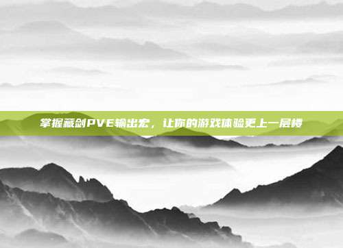 掌握藏剑PVE输出宏，让你的游戏体验更上一层楼