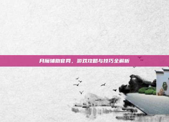 月魔辅助官网，游戏攻略与技巧全解析