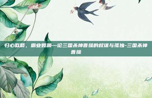 归心似箭，霸业如渊—论三国杀神曹操的权谋与孤独-三国杀神曹操