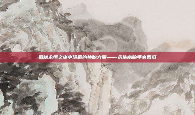 揭秘永恒之森中隐藏的神秘力量——永生幽暗手套图纸