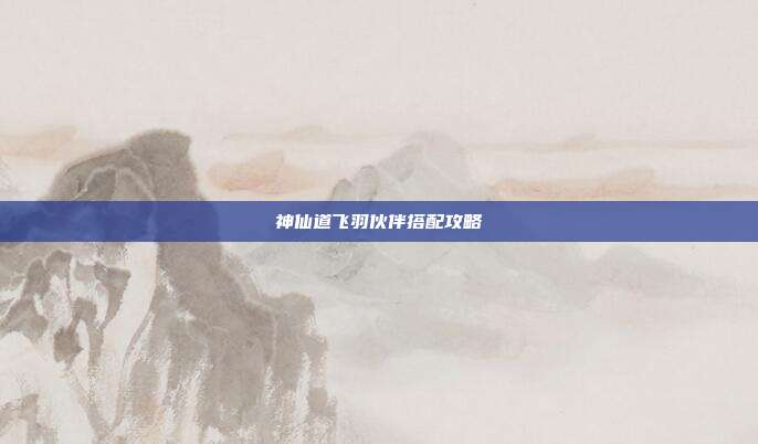神仙道飞羽伙伴搭配攻略