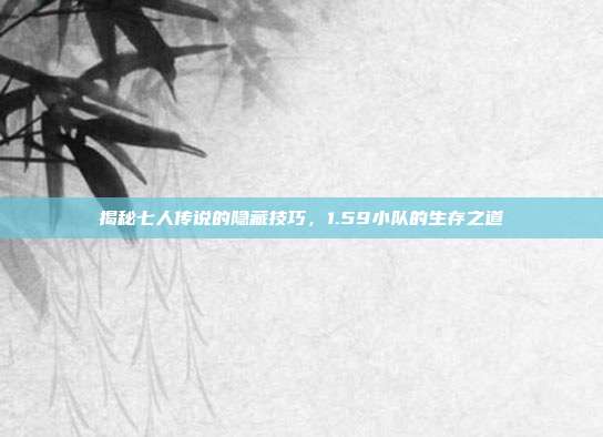 揭秘七人传说的隐藏技巧，1.59小队的生存之道