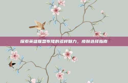 探索英雄联盟布隆的多样魅力，皮肤选择指南