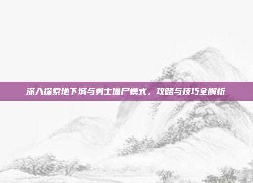 深入探索地下城与勇士僵尸模式，攻略与技巧全解析