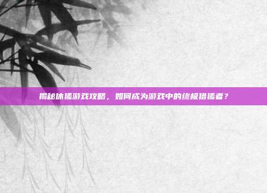 揭秘休狐游戏攻略，如何成为游戏中的终极猎狐者？