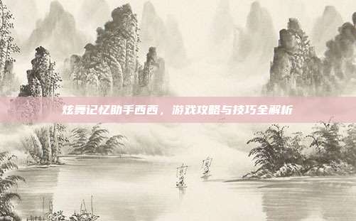 炫舞记忆助手西西，游戏攻略与技巧全解析