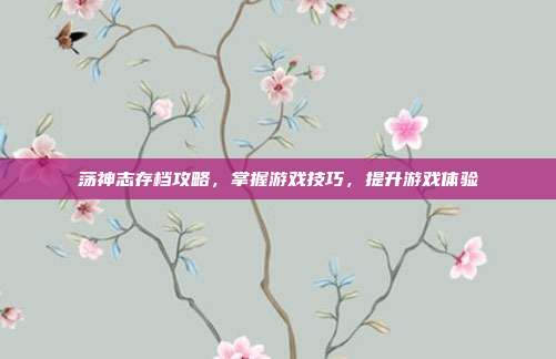 荡神志存档攻略，掌握游戏技巧，提升游戏体验
