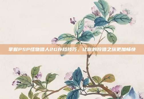 掌握PSP怪物猎人2G存档技巧，让你的狩猎之旅更加畅快