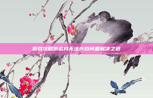 游戏攻略勿忘我无法存档问题解决之道
