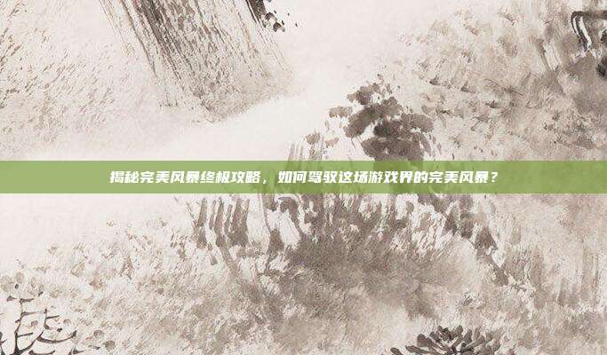 揭秘完美风暴终极攻略，如何驾驭这场游戏界的完美风暴？