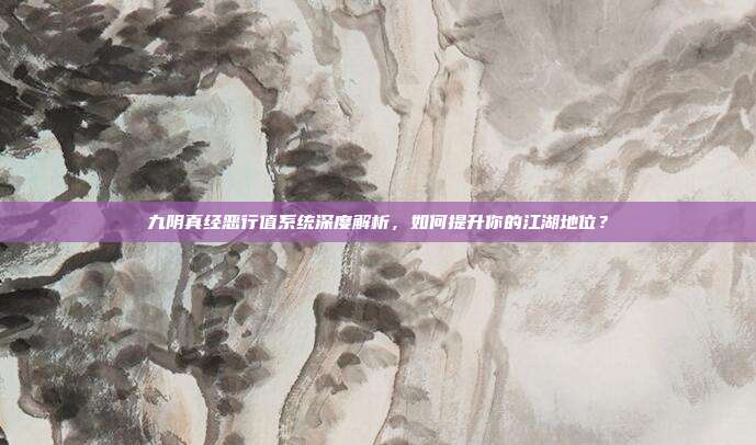 九阴真经恶行值系统深度解析，如何提升你的江湖地位？