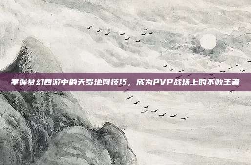 掌握梦幻西游中的天罗地网技巧，成为PVP战场上的不败王者