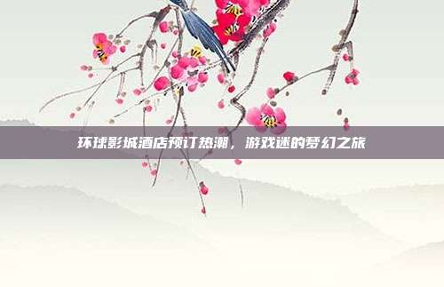 环球影城酒店预订热潮，游戏迷的梦幻之旅