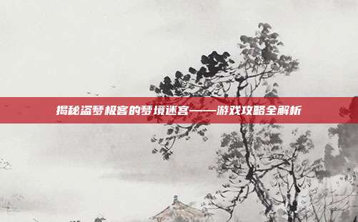 揭秘盗梦极客的梦境迷宫——游戏攻略全解析