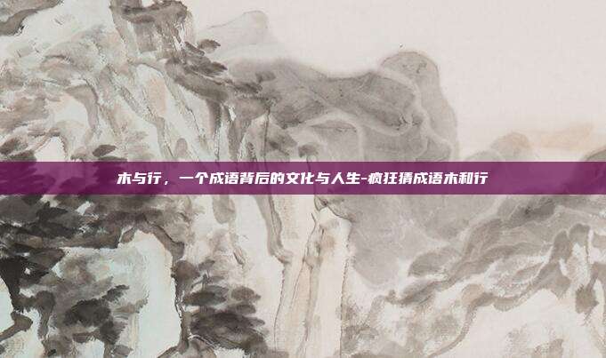 木与行，一个成语背后的文化与人生-疯狂猜成语木和行