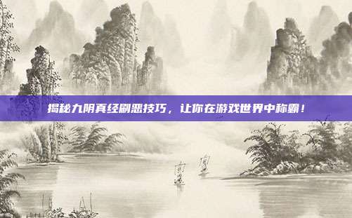 揭秘九阴真经刷恶技巧，让你在游戏世界中称霸！
