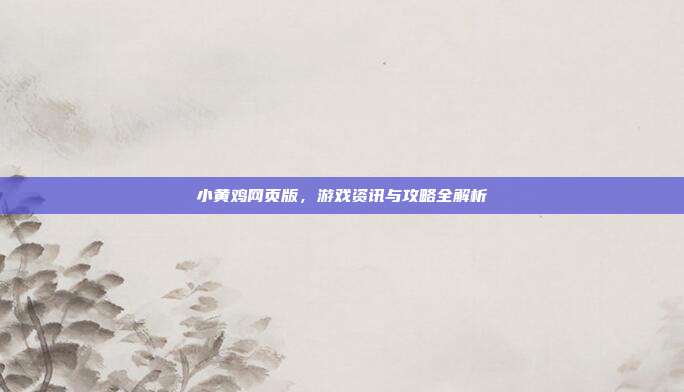 小黄鸡网页版，游戏资讯与攻略全解析