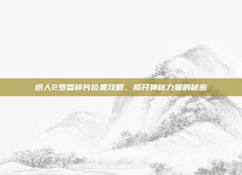 纸人2罗盘碎片位置攻略，揭开神秘力量的秘密