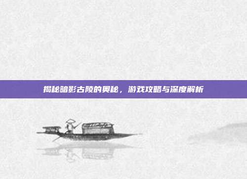 揭秘暗影古陵的奥秘，游戏攻略与深度解析