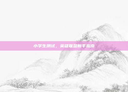 小学生测试，英雄联盟新手指南